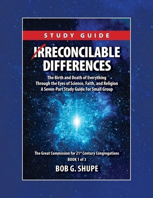Irreconcilable Differences Study Guide: The Birth and Death of Everything Through the Eyes of Science, Faith, and Religion by Shupe, Bob G.