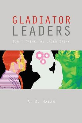 Gladiator Leaders: Don't Drink the Laced Drink by Hasan, A. K.