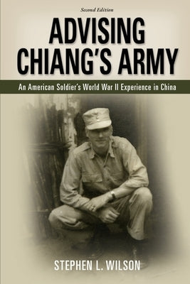 Advising Chiang's Army: An American Soldier's World War II Experience in China by Wilson, Stephen L.