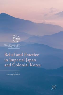 Belief and Practice in Imperial Japan and Colonial Korea by Anderson, Emily
