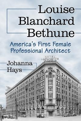 Louise Blanchard Bethune: America's First Female Professional Architect by Hays, Johanna