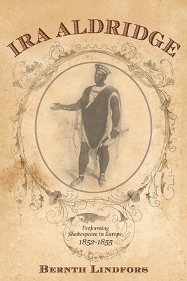 Ira Aldridge: Performing Shakespeare in Europe, 1852-1855 by Lindfors, Bernth