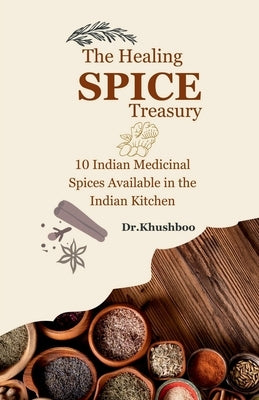 The Healing Spice Treasury: 10 Indian Medicinal Spices Available in the Indian Kitchen by Dr Khushboo