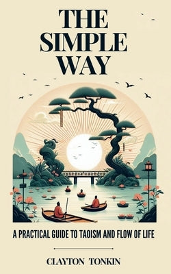 The Simple Way: A Practical Guide to Taoism and the Flow of Life by Tonkin, Clayton
