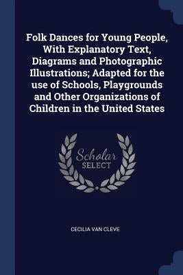 Folk Dances for Young People, With Explanatory Text, Diagrams and Photographic Illustrations; Adapted for the use of Schools, Playgrounds and Other Or by Van Cleve, Cecilia
