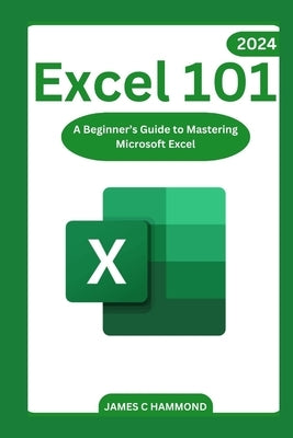 Excel 101: A Beginner's Guide to Mastering Microsoft Excel by Hammond, James