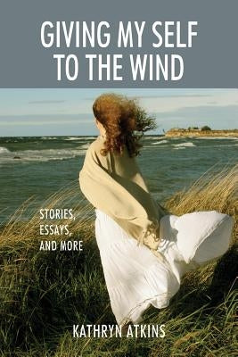 Giving My Self to the Wind: Stories, Essays, and More by Atkins, Kathryn