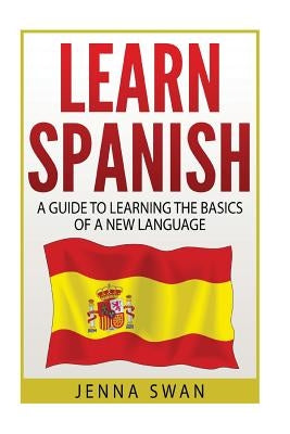 Spanish: Learn Spanish: A Guide To Learning The Basics of a New Language by Swan, Jenna