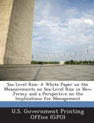Sea Level Rise: A White Paper on the Measurements on Sea-Level Rise in New Jersey and a Perspective on the Implications for Management by U. S. Government Printing Office (Gpo)