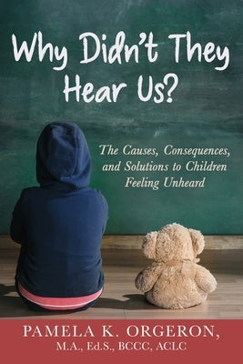 Why Didn't They Hear Us? The Causes, Consequences, and Solutions to Children Feeling Unheard by Orgeron, Pamela K.