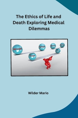 The Ethics of Life and Death Exploring Medical Dilemmas by Wilder Mario