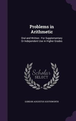 Problems in Arithmetic: Oral and Written: For Supplementary Or Independent Use in Higher Grades by Southworth, Gordon Augustus