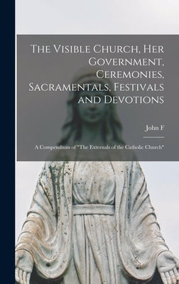 The Visible Church, her Government, Ceremonies, Sacramentals, Festivals and Devotions: A Compendium of "The Externals of the Catholic Church" by Sullivan, John F. B. 1867