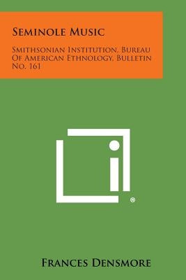 Seminole Music: Smithsonian Institution, Bureau of American Ethnology, Bulletin No. 161 by Densmore, Frances