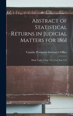 Abstract of Statistical Returns in Judicial Matters for 1861 [microform]: Made Under Chap. 111, Con. Stat. L.C by Canada Provincial Secretary's Office