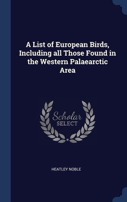 A List of European Birds, Including all Those Found in the Western Palaearctic Area by Noble, Heatley