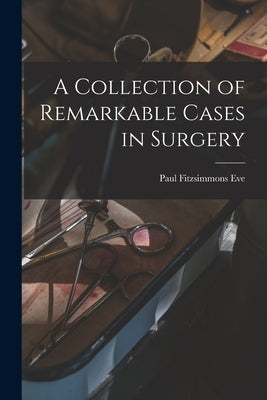 A Collection of Remarkable Cases in Surgery by Eve, Paul Fitzsimmons