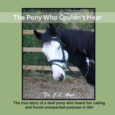 The Pony Who Couldn't Hear: The true story of a deaf pony who heard her calling and found unexpected purpose in life! by Auer, J. L.