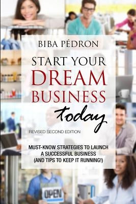Start Your Dream Business Today! Must-Know Strategies to Launch a Successful Business (And Tips To Keep It Running!): Revised Second Edition by Pedron, Biba