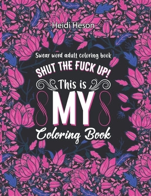 Shut The Fuck Up! This Is My Coloring Book: Swear Word Adult Coloring Book Pages with Stress Relieving and Relaxing Designs Turn your stress into succ by Heson, Heidi