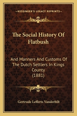 The Social History Of Flatbush: And Manners And Customs Of The Dutch Settlers In Kings County (1881) by Vanderbilt, Gertrude Lefferts
