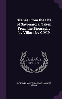 Scenes From the Life of Savonarola, Taken From the Biography by Villari, by C.M.P by Phillimore, Catherine Mary