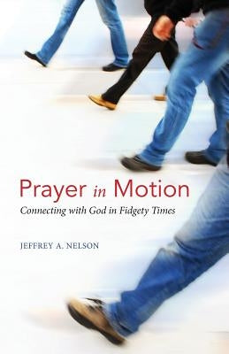 Prayer in Motion: Connecting with God in Fidgety Times by Nelson, Jeffrey A.