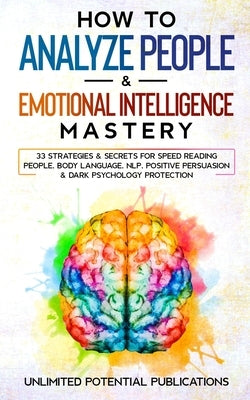 How To Analyze People & Emotional Intelligence Mastery: 33 Strategies & Secrets for Speed Reading People, Body Language, NLP, Positive Persuasion & Da by Potential Publications, Unlimited