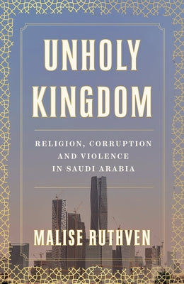 Unholy Kingdom: Religion, Corruption and Violence in Saudi Arabia by Ruthven, Malise