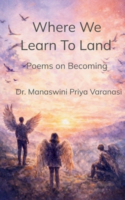 Where We Learn to Land Poems on Becoming by Varanasi, Manaswini Priya