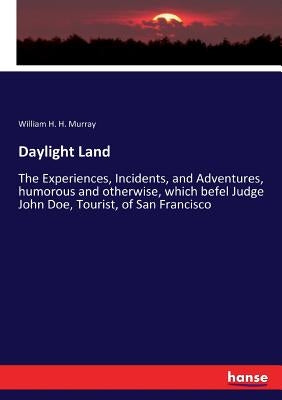 Daylight Land: The Experiences, Incidents, and Adventures, humorous and otherwise, which befel Judge John Doe, Tourist, of San Francisco by Murray, William H. H.