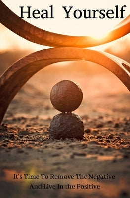 Heal Yourself: It's Time To Remove The Negative And Attract The Positive by Elisheba