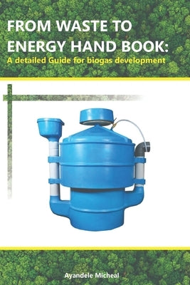 From Waste to Energy Hand Book: A detailed Guide for biogas development by Ayandele, Micheal