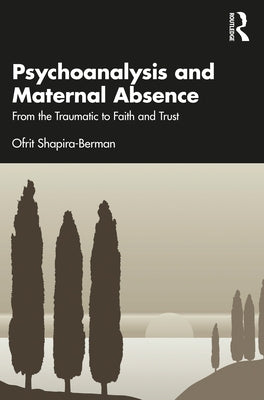 Psychoanalysis and Maternal Absence: From the Traumatic to Faith and Trust by Shapira-Berman, Ofrit