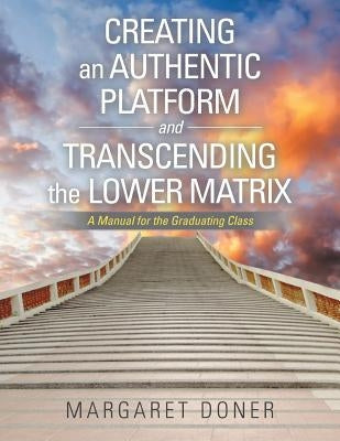 Creating an Authentic Platform and Transcending the Lower Matrix: A Manual for the Graduating Class by Doner, Margaret
