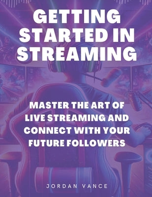 Getting Started in Streaming: Master the Art of Live Streaming and Connect with Your Future Followers by Vance, Jordan