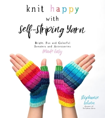 Knit Happy with Self-Striping Yarn: Bright, Fun and Colorful Sweaters and Accessories Made Easy by Lotven, Stephanie