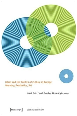 Islam and the Politics of Culture in Europe: Memory, Aesthetics, Art by Peter, Frank