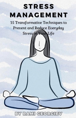 Stress Management: 35 Transformative Techniques to Prevent and Reduce Everyday Stress in Your Life by Georgiev, Rami