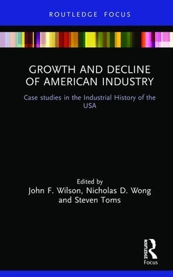 Growth and Decline of American Industry: Case Studies in the Industrial History of the USA by Wilson, John F.