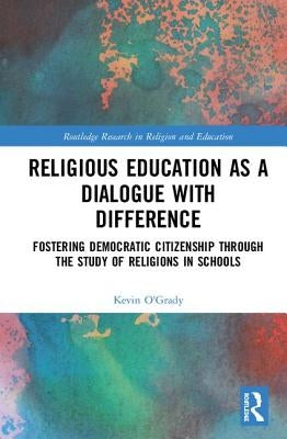 Religious Education as a Dialogue with Difference: Fostering Democratic Citizenship Through the Study of Religions in Schools by O'Grady, Kevin