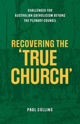 Recovering the True Church: Challenges for Australian Catholicism Beyond the Plenary Council by Collins, Paul