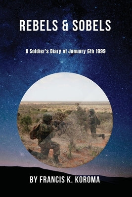Rebels & Sobels: A Soldier's Diary of January 6th 1999 by Koroma, Francis