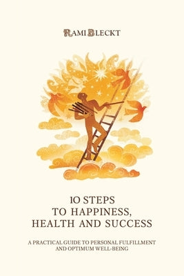 10 Steps to Happiness, Health and Success: A Practical Guide to Personal Fulfillment And Optimum Well-being by Bleckt, Rami