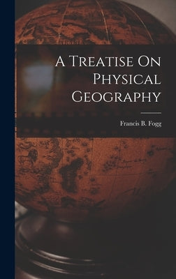 A Treatise On Physical Geography by Fogg, Francis B.