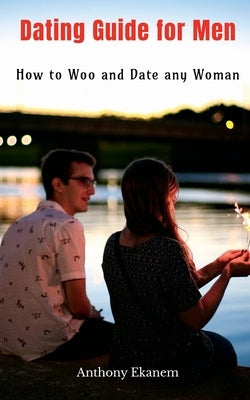 Dating Guide for Men: How to Woo and Date any Woman by Ekanem, Anthony