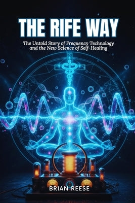 The Rife Way: The Untold Story of Frequency Technology and the New Science of Self-Healing by Reese, Brian