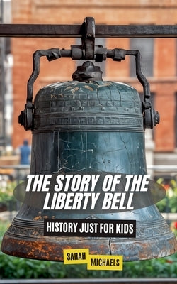 The Story of the Liberty Bell: History Just For Kids by Michaels, Sarah