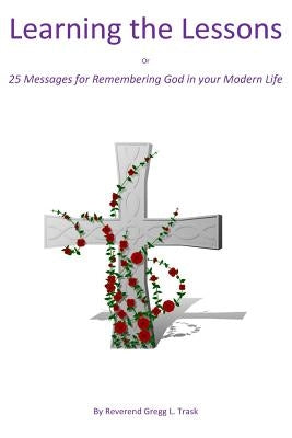Learning the Lessons: 25 Messages for Remembering God in your Modern Life by Trask, Gregg L.