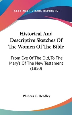 Historical And Descriptive Sketches Of The Women Of The Bible: From Eve Of The Old, To The Mary's Of The New Testament (1850) by Headley, Phineas C.